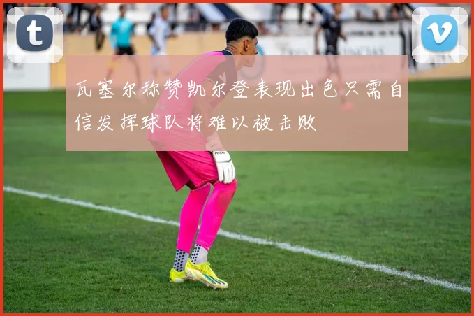 瓦塞尔称赞凯尔登表现出色只需自信发挥球队将难以被击败