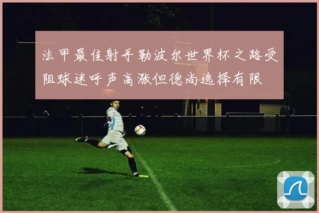 法甲最佳射手勒波尔世界杯之路受阻球迷呼声高涨但德尚选择有限