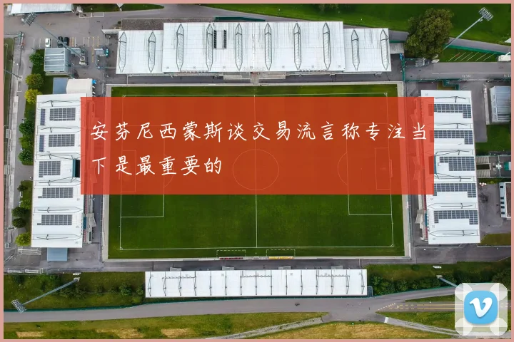 安芬尼西蒙斯谈交易流言称专注当下是最重要的